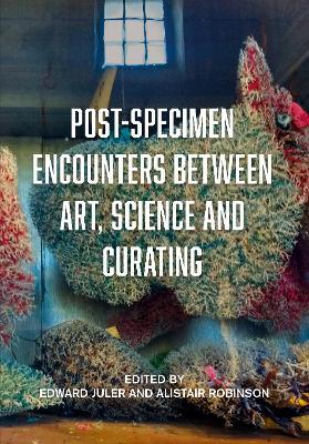 Post-Specimen Encounters Between Art, Science and Curating: Rethinking Art Practice and Objecthood through Scientific Collections - cover