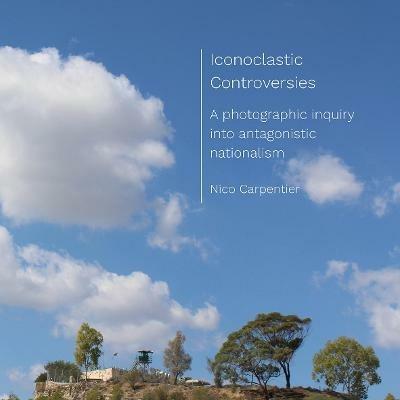 Iconoclastic Controversies: A photographic inquiry into antagonistic nationalism - Nico Carpentier - cover
