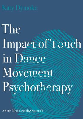 The Impact of Touch in Dance Movement Psychotherapy: A Body-Mind Centering Approach - Katy Dymoke - cover