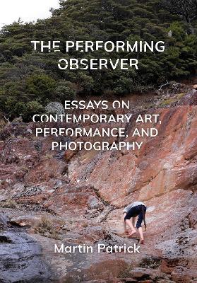 The Performing Observer: Essays on Contemporary Art, Performance and Photography - Martin Patrick - cover