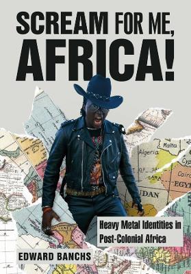 Scream for Me, Africa!: Heavy Metal Identities in Post-Colonial Africa - Edward Banchs - cover