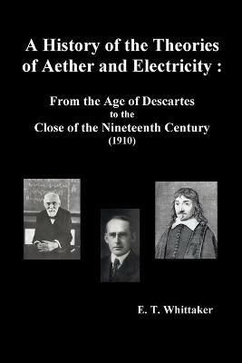 A History of the Theories of Aether and Electricity: From the Age of Descartes to the Close of the Nineteenth Century (1910), (Fully Illustrated) - Edmund Taylor Whittaker - cover