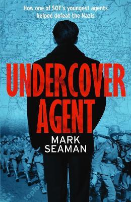 Undercover Agent: How one of SOE's youngest agents helped defeat the Nazis - Mark Seaman - cover