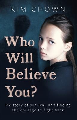 Who Will Believe You?: My story of survival, and finding the courage to fight back - Kim Chown - cover