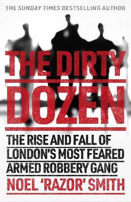 The Dirty Dozen: The real story of the rise and fall of London's most feared armed robbery gang - Noel 'Razor' Smith - cover