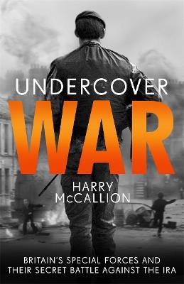 Undercover War: Britain's Special Forces and their secret battle against the IRA - Harry McCallion - cover