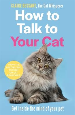 How to Talk to Your Cat: From the bestselling author of The Cat Whisperer - Claire Bessant - cover