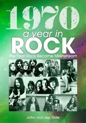1970: A Year In Rock. The Year Rock Became Mainstream - John van der Kiste - cover