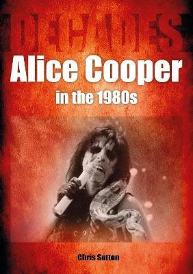 Alice Cooper in the 1980s (Decades) - Chris Sutton - cover