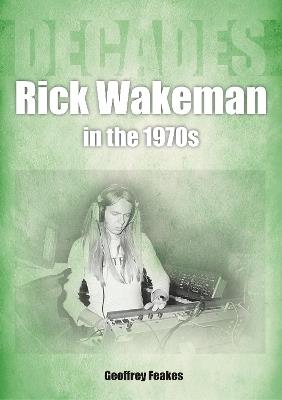 Rick Wakeman in the 1970s: Decades - Geoffrey Feakes - cover