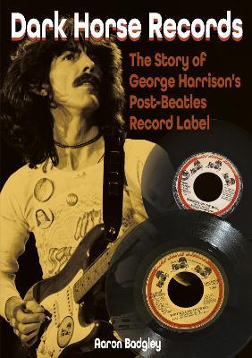 Dark Horse Records: The Story of George Harrison's Post-Beatles Record Label - Aaron Badgley - cover