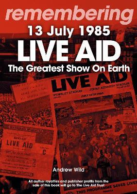 Live Aid - The Greatest Show On Earth: 13 July 1985 - Andrew Wild - cover