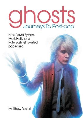 Ghosts: Journeys To Post-pop: How David Sylvian, Mark Hollis and Kate Bush reinvented pop music - Matthew Restall - cover