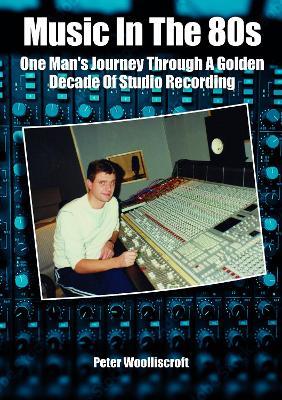 Music in the 80s: One Man's Journey Through A Golden Decade Of Studio Recording - Peter Woolliscroft - cover