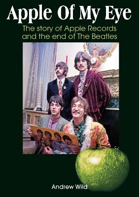 Apple Of My Eye: The Story Of Apple Records And The End Of The Beatles - Andrew Wild - cover