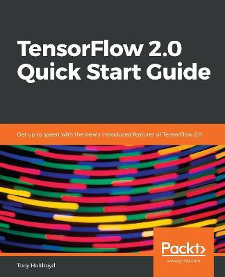TensorFlow 2.0 Quick Start Guide: Get up to speed with the newly introduced features of TensorFlow 2.0 - Tony Holdroyd - cover