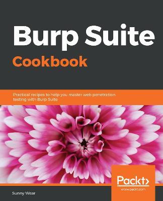 Burp Suite Cookbook: Practical recipes to help you master web penetration testing with Burp Suite - Sunny Wear - cover