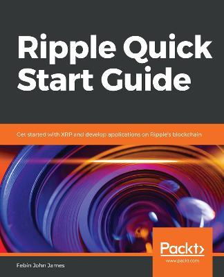 Ripple Quick Start Guide: Get started with XRP and develop applications on Ripple's blockchain - Febin John James - cover