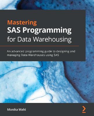 Mastering SAS Programming for Data Warehousing: An advanced programming guide to designing and managing Data Warehouses using SAS - Monika Wahi - cover