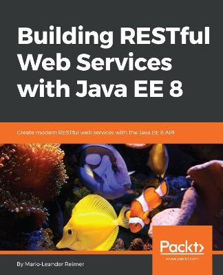Building RESTful Web Services with Java EE 8: Create modern RESTful web services with the Java EE 8 API - Mario-Leander Reimer - cover