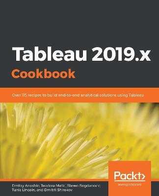 Tableau 2019.x Cookbook: Over 115 recipes to build end-to-end analytical solutions using Tableau - Dmitry Anoshin,Teodora Matic,Slaven Bogdanovic - cover