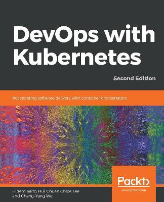 DevOps with Kubernetes: Accelerating software delivery with container orchestrators, 2nd Edition - Hideto Saito,Hui-Chuan Chloe Lee,Cheng-Yang Wu - cover