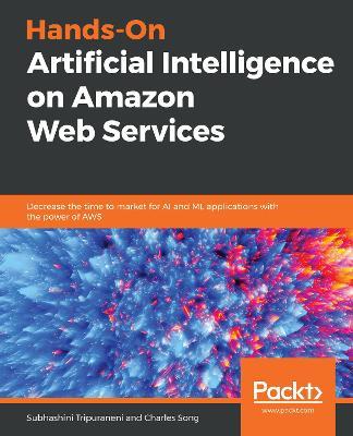Hands-On Artificial Intelligence on Amazon Web Services: Decrease the time to market for AI and ML applications with the power of AWS - Subhashini Tripuraneni,Charles Song - cover