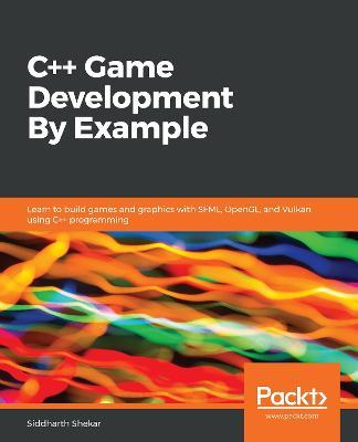 C++ Game Development By Example: Learn to build games and graphics with SFML, OpenGL, and Vulkan using C++ programming - Siddharth Shekar - cover