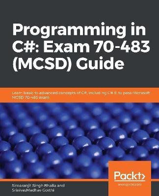 Programming in C#: Exam 70-483 (MCSD) Guide: Learn basic to advanced concepts of C#, including C# 8, to pass Microsoft MCSD 70-483 exam - Simaranjit Singh Bhalla,SrinivasMadhav Gorthi - cover