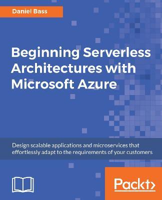 Beginning Serverless Architectures with Microsoft Azure: Design scalable applications and microservices that effortlessly adapt to the requirements of your customers - Daniel Bass - cover