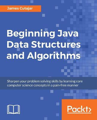 Beginning Java Data Structures and Algorithms: Sharpen your problem solving skills by learning core computer science concepts in a pain-free manner - James Cutajar - cover