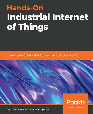 Hands-On Industrial Internet of Things: Create a powerful Industrial IoT infrastructure using Industry 4.0 - Giacomo Veneri,Antonio Capasso - cover