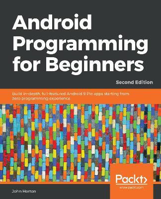 Android Programming for Beginners: Build in-depth, full-featured Android 9 Pie apps starting from zero programming experience, 2nd Edition - John Horton - cover