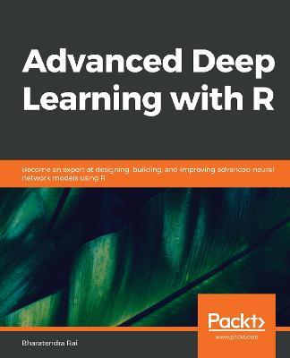 Advanced Deep Learning with R: Become an expert at designing, building, and improving advanced neural network models using R - Bharatendra Rai - cover
