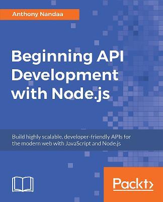 Beginning API Development with Node.js: Build highly scalable, developer-friendly APIs for the modern web with JavaScript and Node.js - Anthony Nandaa - cover