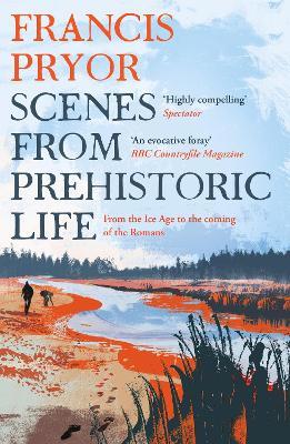 Scenes from Prehistoric Life: From the Ice Age to the Coming of the Romans - Francis Pryor - cover