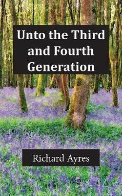 Unto the Third and Fourth Generation - Richard Ayres - cover
