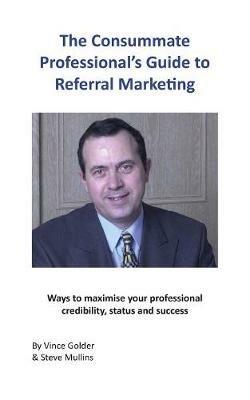 The Consummate Professional's Guide to Referral Marketing: Ways to maximise your professional credibility, status and success - Vince Golder - cover