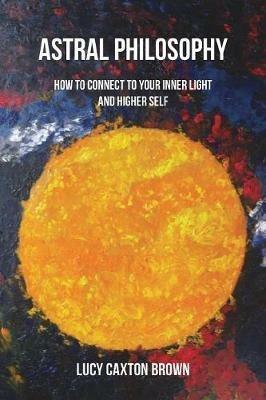 Astral Philosophy: How to Connect to Your Inner Light and Higher Self - Lucy Caxton Brown - cover