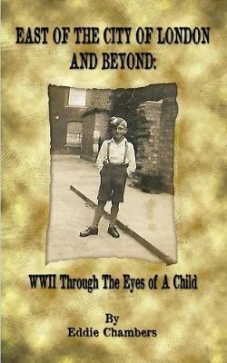 East of the City of London and Beyond: WWII Through the Eyes of A Child - Eddie Chambers - cover
