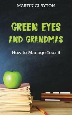 Green Eyes and Grandmas: How to Manage Year 6 - Martin Clayton - cover