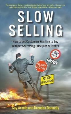 Slow Selling: How to get Customers Wanting to Buy Without Sacrificing Principles or Profits - Guy Arnold - cover