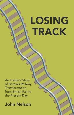 Losing Track: An Insider's Story of Britain's Railway Transformation from British Rail to the Present Day - John Nelson - cover