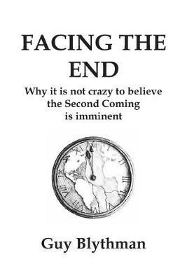 Facing the End: Why it is not crazy to believe the Second Coming is imminent - Guy Blythman - cover