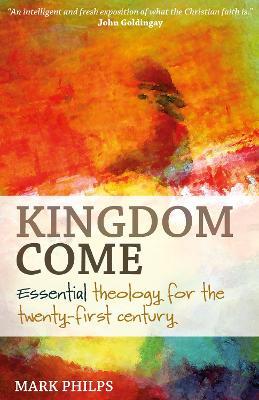 Kingdom Come: Essential theology for the twenty-first century - Mark Philps - cover