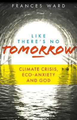 Like There's No Tomorrow: Climate Crisis, Eco-Anxiety and God - Frances Ward - cover