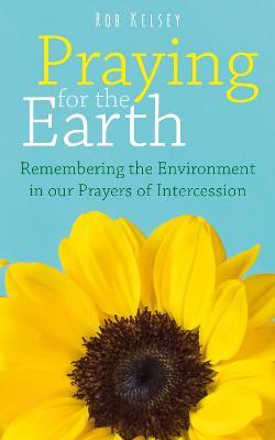 Praying for the Earth: Remembering the Environment in our Prayers of Intercession - Rob Kelsey - cover