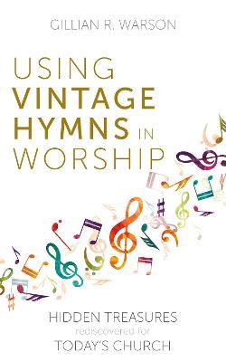 Using Vintage Hymns in Worship: Hidden Treasures Rediscovered for Today's Church - Gillian Warson - cover