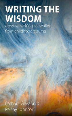 Writing the Wisdom: Creative writing as healing from childhood trauma - Barbara Glasson,Penny Johnson - cover