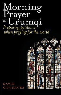Morning Prayer in Urumqi: Preparing petitions when praying for the world - David Goodacre - cover